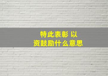 特此表彰 以资鼓励什么意思